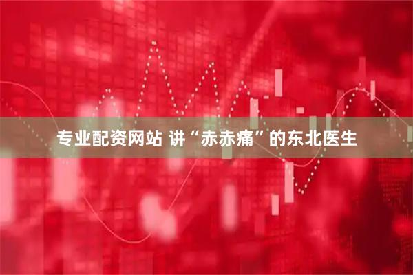 专业配资网站 讲“赤赤痛”的东北医生